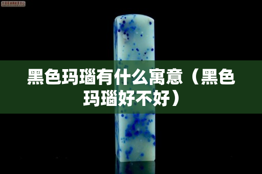 黑色玛瑙有什么寓意（黑色玛瑙好不好）