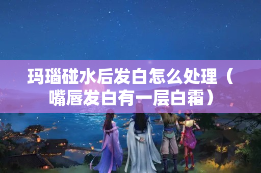 玛瑙碰水后发白怎么处理（嘴唇发白有一层白霜）