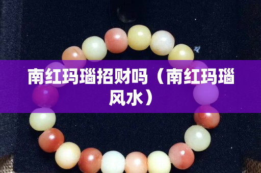 南红玛瑙招财吗（南红玛瑙风水）