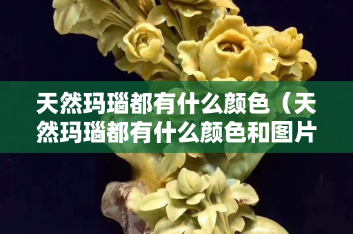 天然玛瑙都有什么颜色（天然玛瑙都有什么颜色和图片）