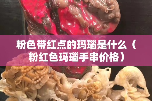 粉色带红点的玛瑙是什么（粉红色玛瑙手串价格）