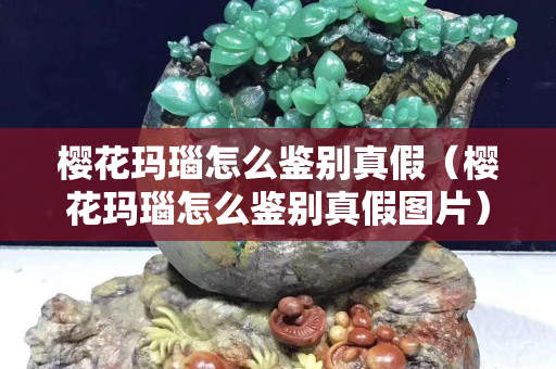 樱花玛瑙怎么鉴别真假（樱花玛瑙怎么鉴别真假图片）