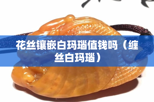 花丝镶嵌白玛瑙值钱吗（缠丝白玛瑙）