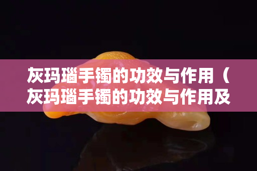 灰玛瑙手镯的功效与作用（灰玛瑙手镯的功效与作用及禁忌）