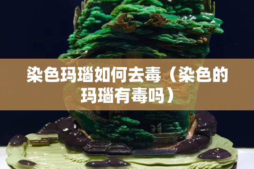 染色玛瑙如何去毒（染色的玛瑙有毒吗）