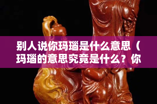 别人说你玛瑙是什么意思（玛瑙的意思究竟是什么？你知道吗？）
