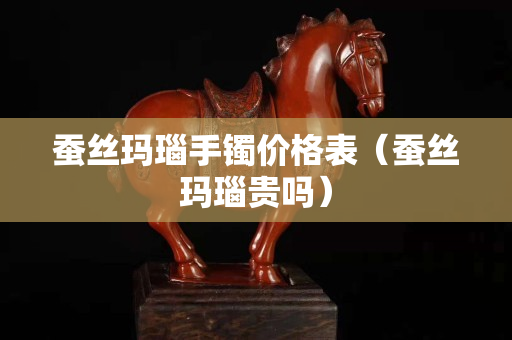 蚕丝玛瑙手镯价格表（蚕丝玛瑙贵吗）