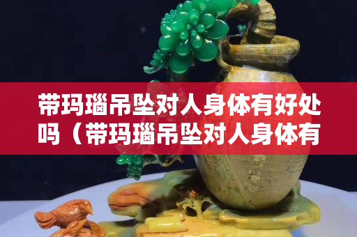 带玛瑙吊坠对人身体有好处吗（带玛瑙吊坠对人身体有好处吗视频）