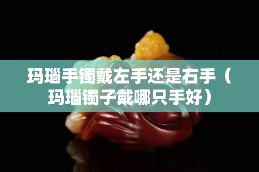 玛瑙手镯戴左手还是右手（玛瑙镯子戴哪只手好）