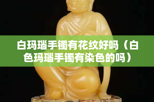 白玛瑙手镯有花纹好吗（白色玛瑙手镯有染色的吗）