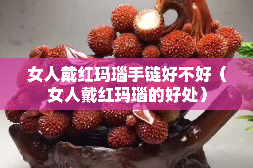 女人戴红玛瑙手链好不好（女人戴红玛瑙的好处）