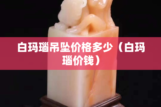白玛瑙吊坠价格多少（白玛瑙价钱）