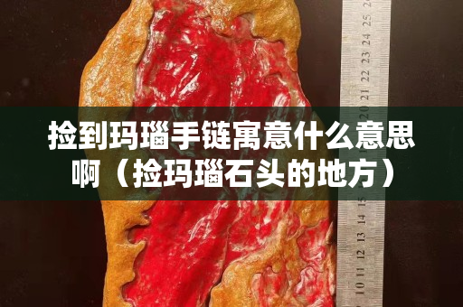 捡到玛瑙手链寓意什么意思啊（捡玛瑙石头的地方）