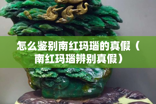 怎么鉴别南红玛瑙的真假（南红玛瑙辨别真假）