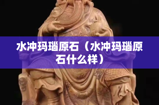 水冲玛瑙原石（水冲玛瑙原石什么样）