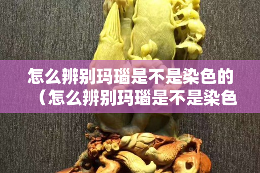 怎么辨别玛瑙是不是染色的（怎么辨别玛瑙是不是染色的呀）