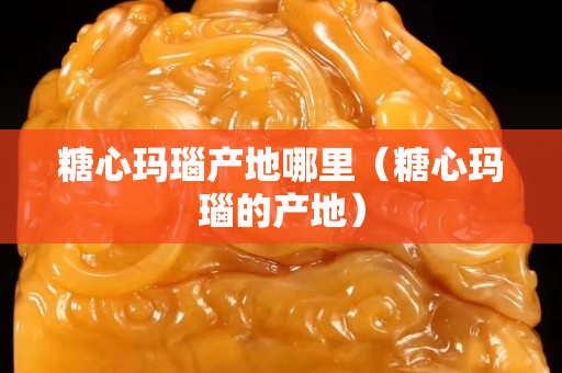 糖心玛瑙产地哪里（糖心玛瑙的产地）