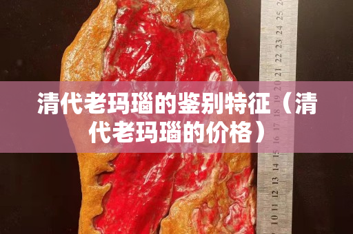 清代老玛瑙的鉴别特征（清代老玛瑙的价格）