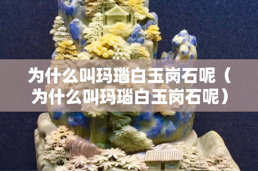 为什么叫玛瑙白玉岗石呢（为什么叫玛瑙白玉岗石呢）