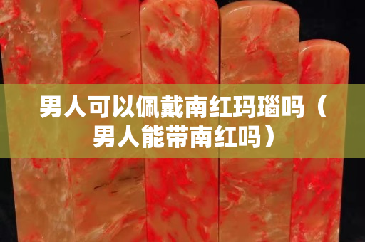 男人可以佩戴南红玛瑙吗（男人能带南红吗）