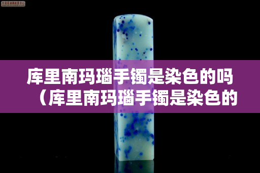 库里南玛瑙手镯是染色的吗（库里南玛瑙手镯是染色的吗值钱吗）