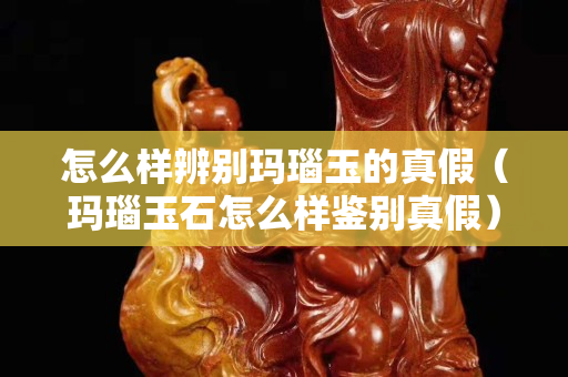 怎么样辨别玛瑙玉的真假（玛瑙玉石怎么样鉴别真假）