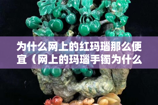 为什么网上的红玛瑙那么便宜（网上的玛瑙手镯为什么这么便宜）