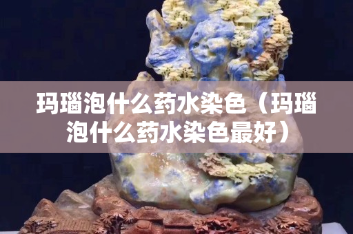 玛瑙泡什么药水染色（玛瑙泡什么药水染色最好）