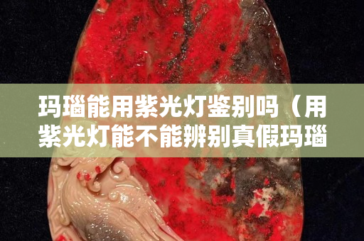 玛瑙能用紫光灯鉴别吗（用紫光灯能不能辨别真假玛瑙）