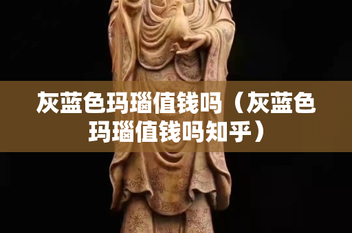 灰蓝色玛瑙值钱吗（灰蓝色玛瑙值钱吗知乎）