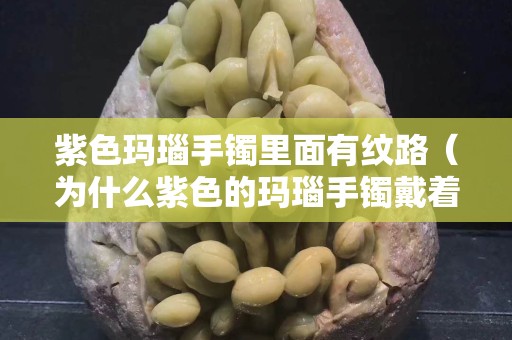 紫色玛瑙手镯里面有纹路（为什么紫色的玛瑙手镯戴着戴着就变色了）