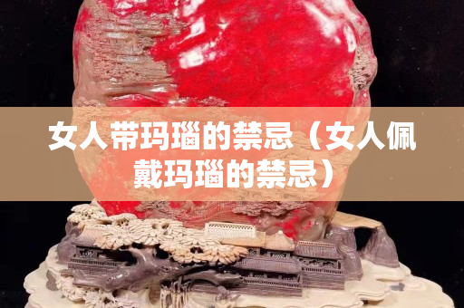 女人带玛瑙的禁忌（女人佩戴玛瑙的禁忌）