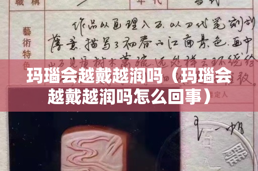玛瑙会越戴越润吗（玛瑙会越戴越润吗怎么回事）