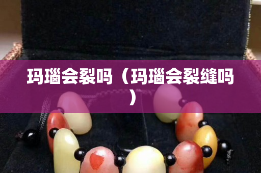 玛瑙会裂吗（玛瑙会裂缝吗）