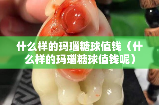什么样的玛瑙糖球值钱（什么样的玛瑙糖球值钱呢）