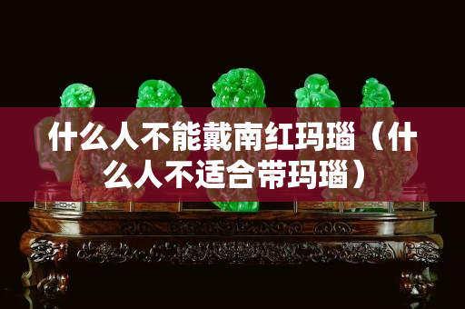 什么人不能戴南红玛瑙（什么人不适合带玛瑙）