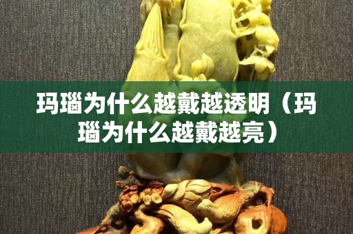 玛瑙为什么越戴越透明（玛瑙为什么越戴越亮）