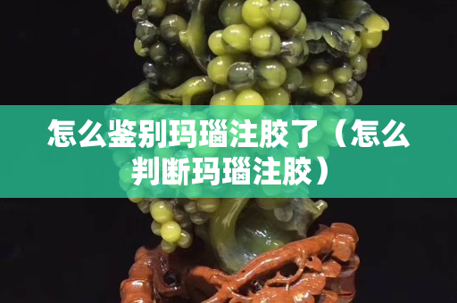 怎么鉴别玛瑙注胶了（怎么判断玛瑙注胶）