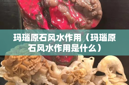玛瑙原石风水作用（玛瑙原石风水作用是什么）