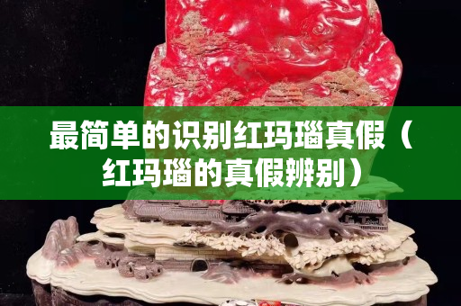 最简单的识别红玛瑙真假（红玛瑙的真假辨别）