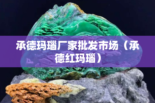 承德玛瑙厂家批发市场（承德红玛瑙）