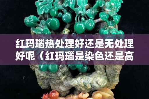 红玛瑙热处理好还是无处理好呢（红玛瑙是染色还是高温的）