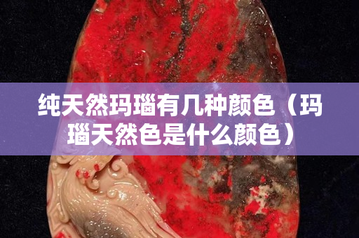 纯天然玛瑙有几种颜色（玛瑙天然色是什么颜色）