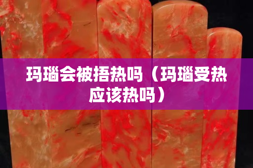 玛瑙会被捂热吗（玛瑙受热应该热吗）