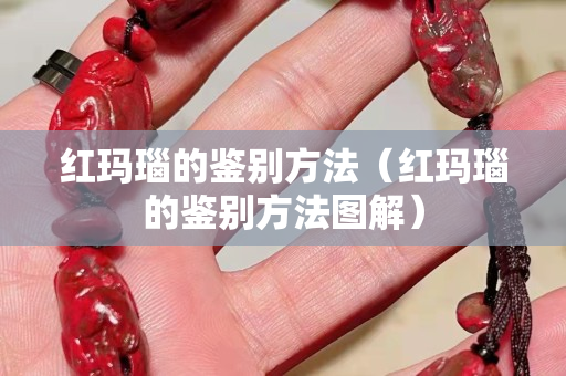 红玛瑙的鉴别方法（红玛瑙的鉴别方法图解）