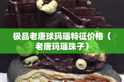 极品老唐球玛瑙特征价格（老唐玛瑙珠子）