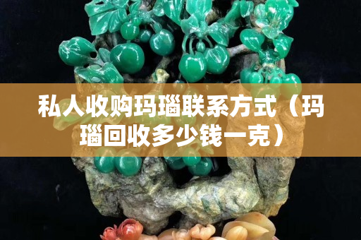 私人收购玛瑙联系方式（玛瑙回收多少钱一克）