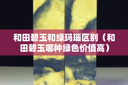 和田碧玉和绿玛瑙区别（和田碧玉哪种绿色价值高）