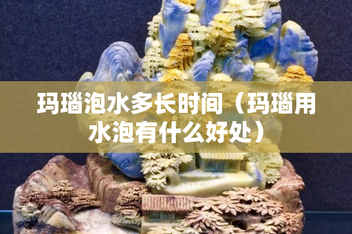 玛瑙泡水多长时间（玛瑙用水泡有什么好处）