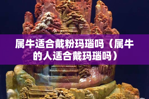属牛适合戴粉玛瑙吗（属牛的人适合戴玛瑙吗）